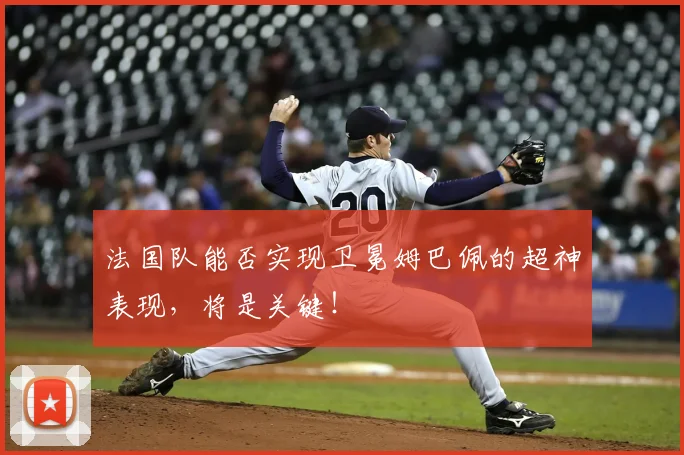 法国队能否实现卫冕姆巴佩的超神表现,将是关键!