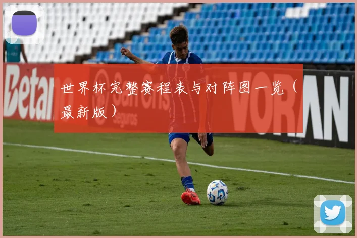 世界杯完整赛程表与对阵图一览(最新版)