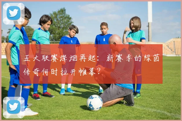 五大联赛烽烟再起:新赛季的绿茵传奇何时拉开帷幕?