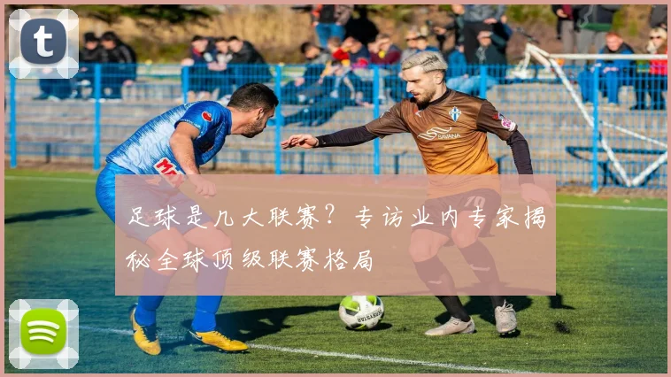 足球是几大联赛?专访业内专家揭秘全球顶级联赛格局
