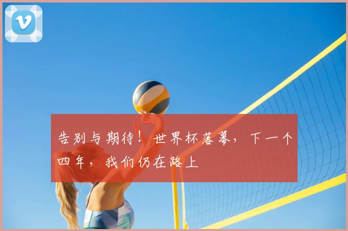 告别与期待！世界杯落幕，下一个四年，我们仍在路上