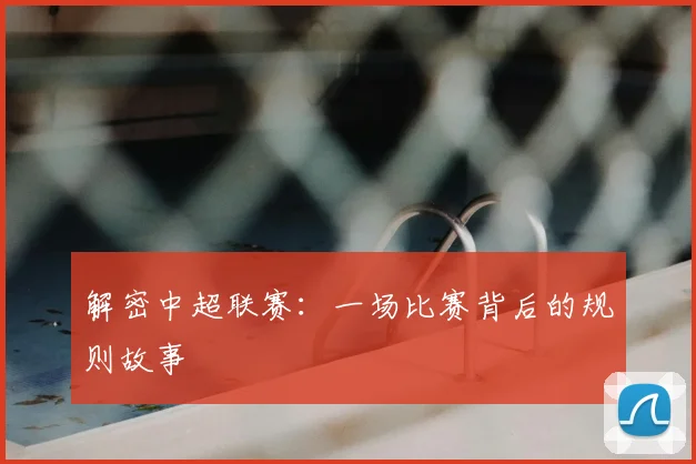 解密中超联赛:一场比赛背后的规则故事