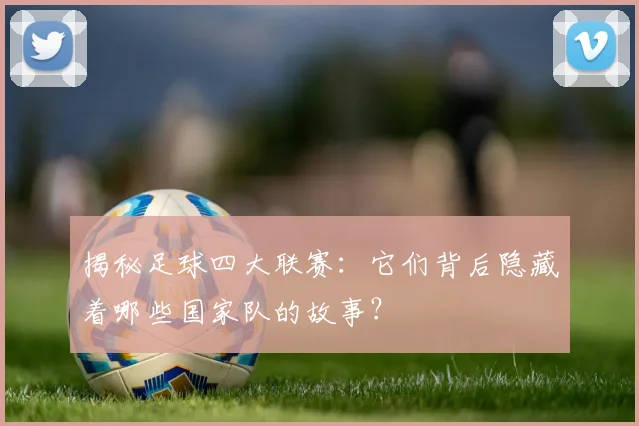 揭秘足球四大联赛:它们背后隐藏着哪些国家队的故事?