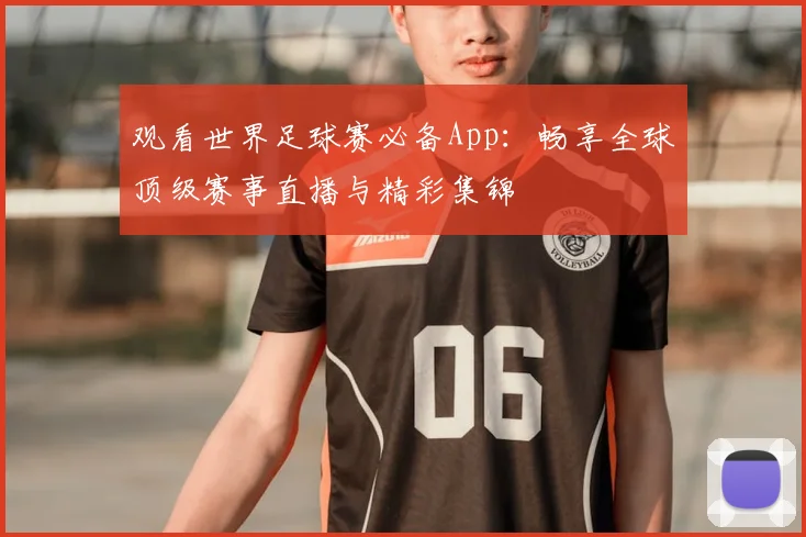 观看世界足球赛必备App：畅享全球顶级赛事直播与精彩集锦