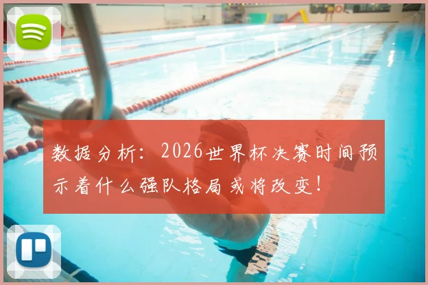 数据分析:2026世界杯决赛时间预示着什么强队格局或将改变!