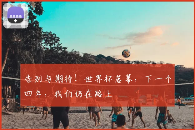 告别与期待!世界杯落幕,下一个四年,我们仍在路上