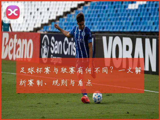 足球杯赛与联赛有何不同?一文解析赛制、规则与看点