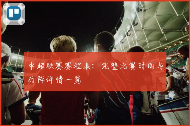 中超联赛赛程表:完整比赛时间与对阵详情一览