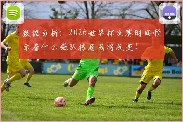 数据分析:2026世界杯决赛时间预示着什么强队格局或将改变!