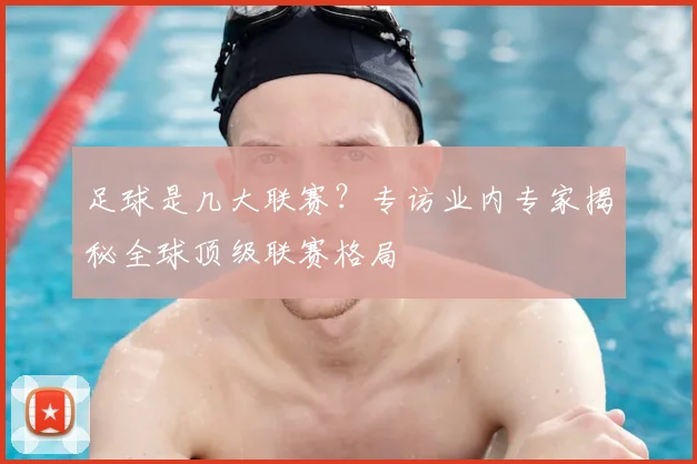 足球是几大联赛?专访业内专家揭秘全球顶级联赛格局
