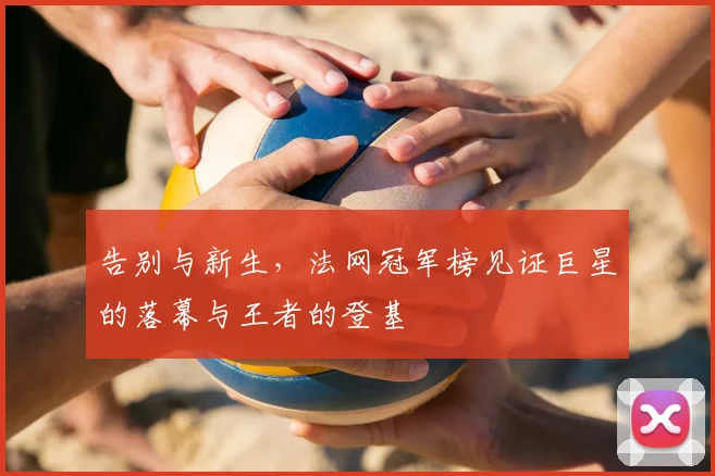 告别与新生，法网冠军榜见证巨星的落幕与王者的登基