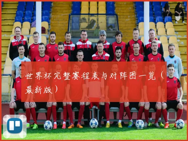 世界杯完整赛程表与对阵图一览(最新版)