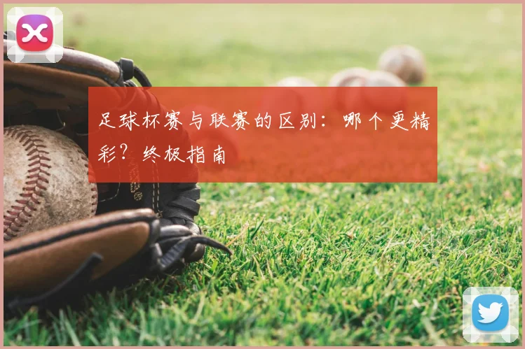 足球杯赛与联赛的区别:哪个更精彩?终极指南