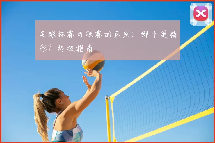 足球杯赛与联赛的区别：哪个更精彩？终极指南